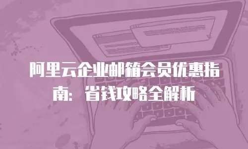 阿里云企业邮箱会员优惠指南：省钱攻略全解析