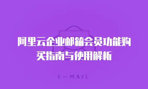 阿里云企业邮箱会员功能购买指南与使用解析