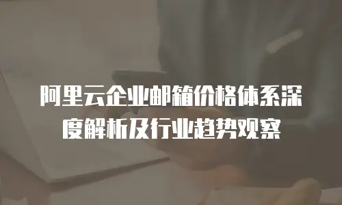 阿里云企业邮箱价格体系深度解析及行业趋势观察