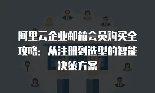 阿里云企业邮箱会员购买全攻略：从注册到选型的智能决策方案