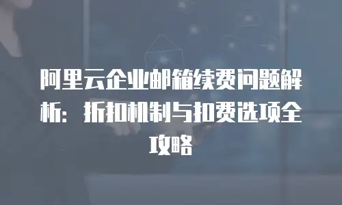阿里云企业邮箱续费问题解析：折扣机制与扣费选项全攻略