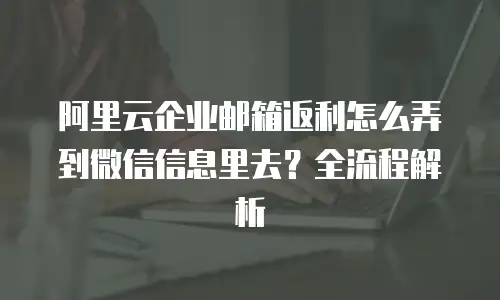 阿里云企业邮箱返利怎么弄到微信信息里去？全流程解析