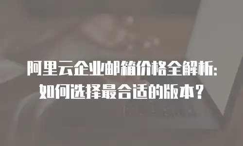 阿里云企业邮箱价格全解析：如何选择最合适的版本？