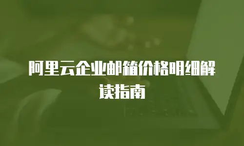 阿里云企业邮箱价格明细解读指南