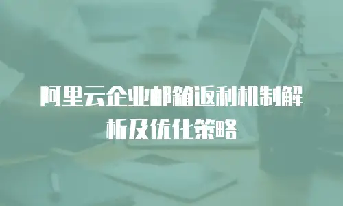 阿里云企业邮箱返利机制解析及优化策略