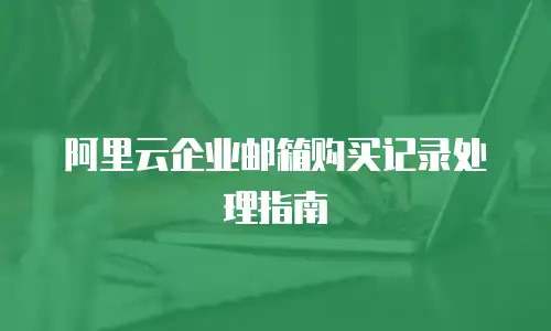 阿里云企业邮箱购买记录处理指南