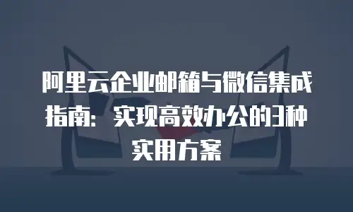 阿里云企业邮箱与微信集成指南:实现高效办公的3种实用方案