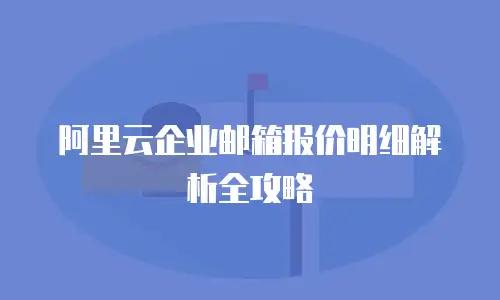 阿里云企业邮箱报价明细解析全攻略
