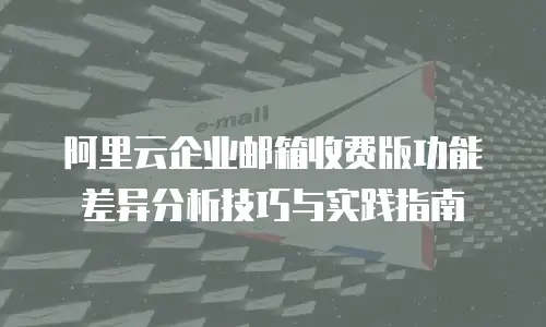 阿里云企业邮箱收费版功能差异分析技巧与实践指南