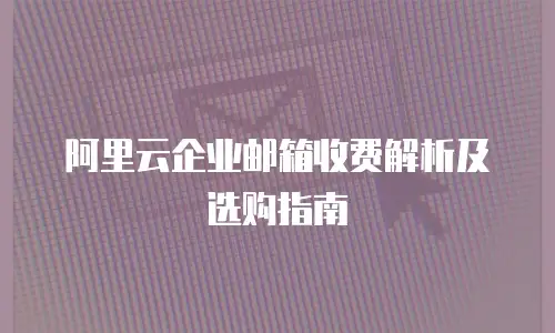 阿里云企业邮箱收费解析及选购指南