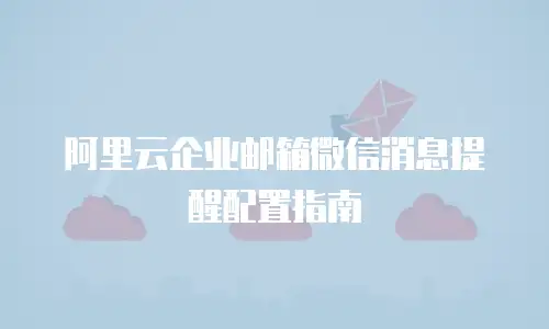 阿里云企业邮箱微信消息提醒配置指南