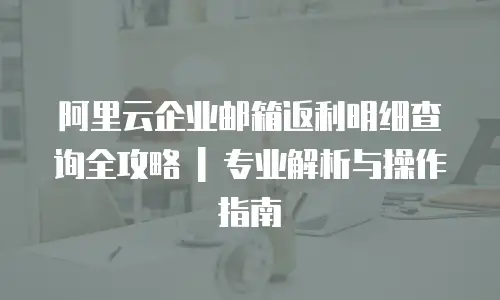 阿里云企业邮箱返利明细查询全攻略 | 专业解析与操作指南