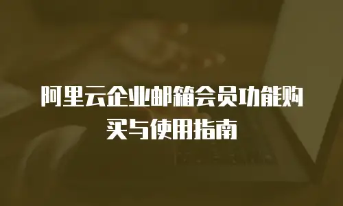 阿里云企业邮箱会员功能购买与使用指南