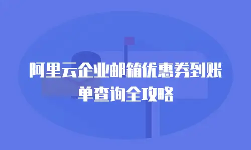 阿里云企业邮箱优惠券到账单查询全攻略
