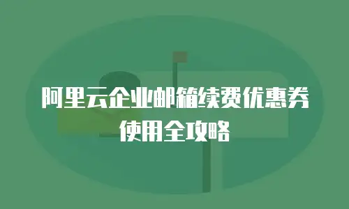 阿里云企业邮箱续费优惠券使用全攻略