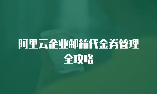阿里云企业邮箱代金券管理全攻略