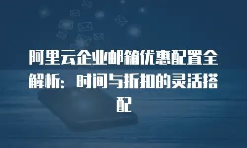 阿里云企业邮箱优惠配置全解析:时间与折扣的灵活搭配