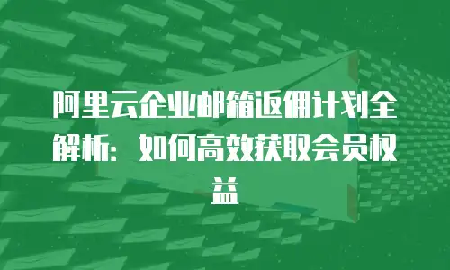 阿里云企业邮箱返佣计划全解析:如何高效获取会员权益