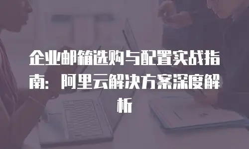 企业邮箱选购与配置实战指南：阿里云解决方案深度解析