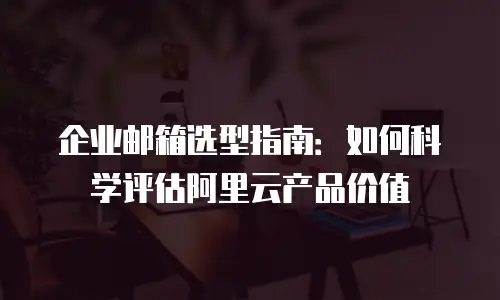 企业邮箱选型指南：如何科学评估阿里云产品价值