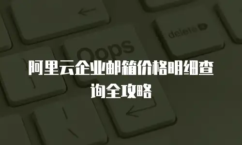 阿里云企业邮箱价格明细查询全攻略