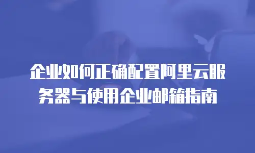 企业如何正确配置阿里云服务器与使用企业邮箱指南