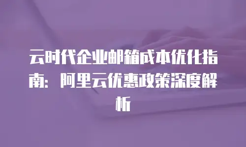 云时代企业邮箱成本优化指南：阿里云优惠政策深度解析