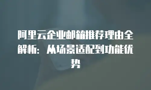 阿里云企业邮箱推荐理由全解析:从场景适配到功能优势