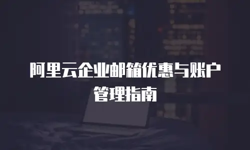 阿里云企业邮箱优惠与账户管理指南