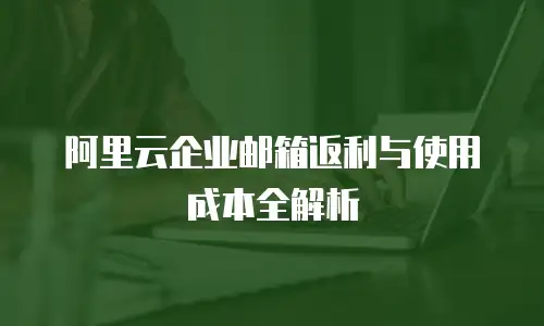 阿里云企业邮箱返利与使用成本全解析