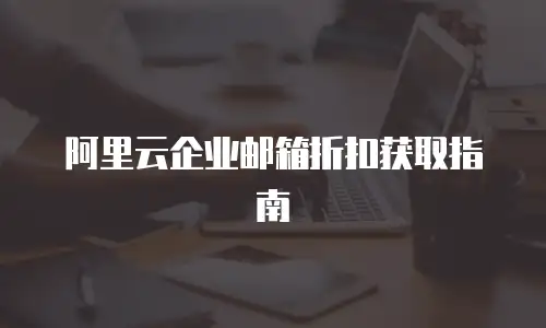 阿里云企业邮箱折扣获取指南