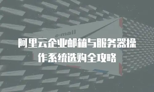 阿里云企业邮箱与服务器操作系统选购全攻略