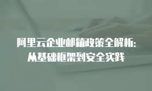 阿里云企业邮箱政策全解析：从基础框架到安全实践