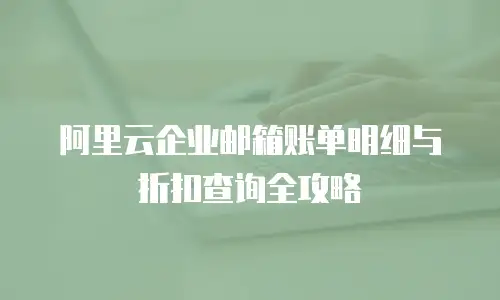阿里云企业邮箱账单明细与折扣查询全攻略