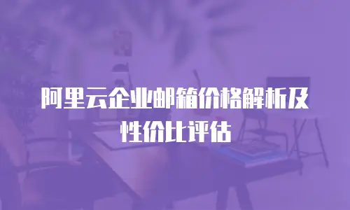 阿里云企业邮箱价格解析及性价比评估