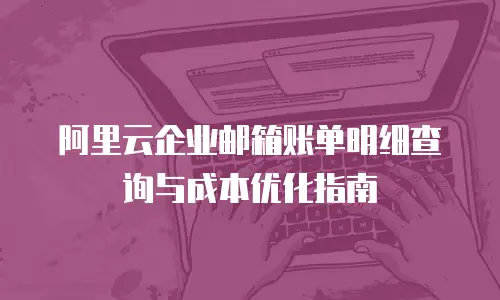 阿里云企业邮箱账单明细查询与成本优化指南