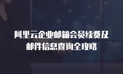 阿里云企业邮箱会员续费及邮件信息查询全攻略