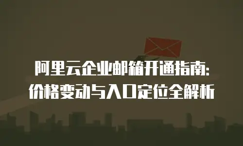 阿里云企业邮箱开通指南：价格变动与入口定位全解析