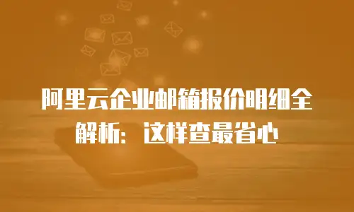 阿里云企业邮箱报价明细全解析：这样查最省心