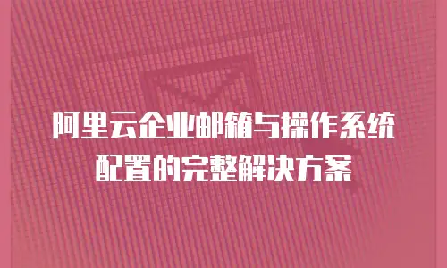 阿里云企业邮箱与操作系统配置的完整解决方案
