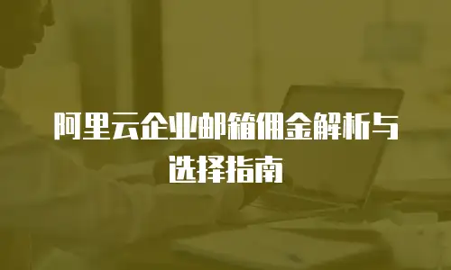 阿里云企业邮箱佣金解析与选择指南