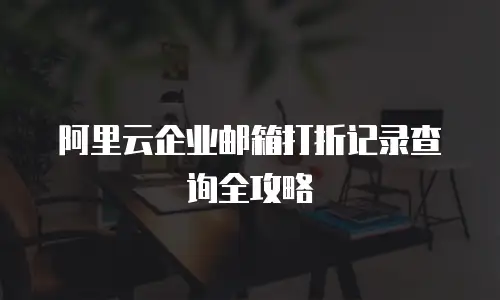 阿里云企业邮箱打折记录查询全攻略