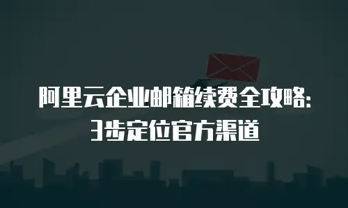 阿里云企业邮箱续费全攻略：3步定位官方渠道