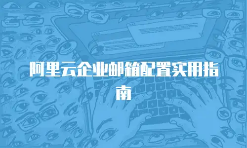 阿里云企业邮箱配置实用指南