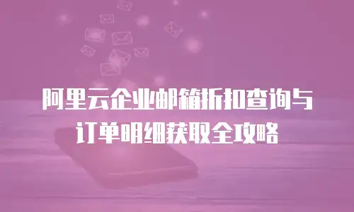 阿里云企业邮箱折扣查询与订单明细获取全攻略