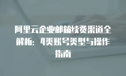 阿里云企业邮箱续费渠道全解析：4类账号类型与操作指南