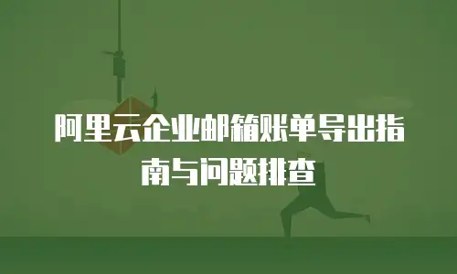 阿里云企业邮箱账单导出指南与问题排查
