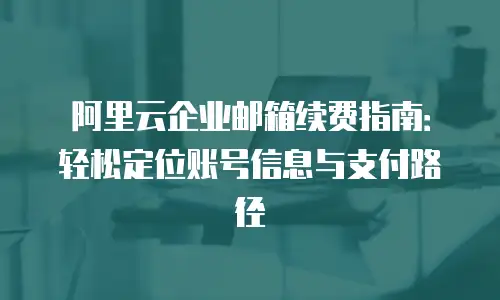 阿里云企业邮箱续费指南：轻松定位账号信息与支付路径
