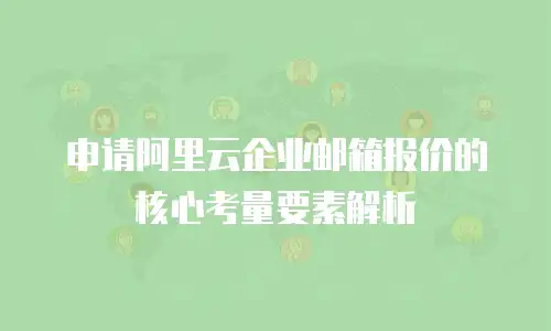 申请阿里云企业邮箱报价的核心考量要素解析