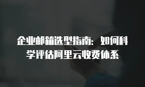 企业邮箱选型指南：如何科学评估阿里云收费体系